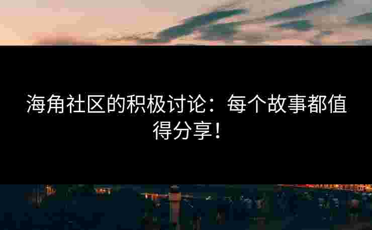 海角社区的积极讨论：每个故事都值得分享！