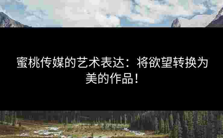 蜜桃传媒的艺术表达：将欲望转换为美的作品！