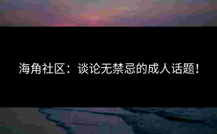 海角社区：谈论无禁忌的成人话题！