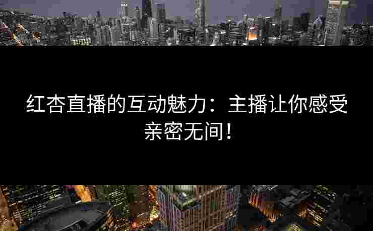 红杏直播的互动魅力：主播让你感受亲密无间！