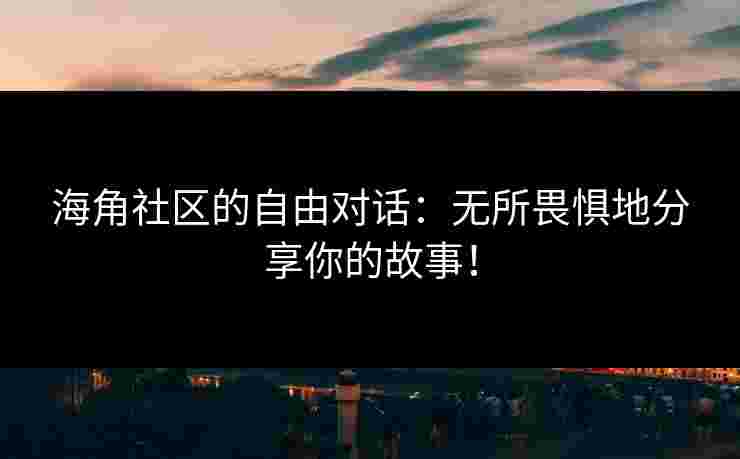 海角社区的自由对话：无所畏惧地分享你的故事！