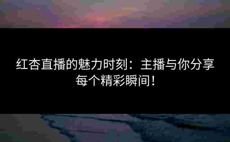 红杏直播的魅力时刻：主播与你分享每个精彩瞬间！