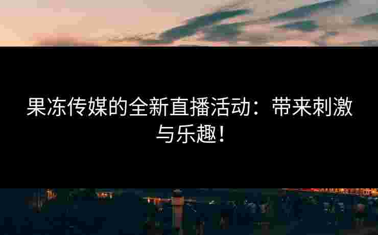 果冻传媒的全新直播活动：带来刺激与乐趣！