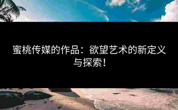 蜜桃传媒的作品：欲望艺术的新定义与探索！