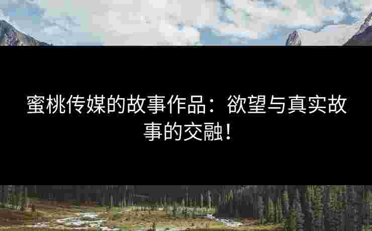 蜜桃传媒的故事作品：欲望与真实故事的交融！