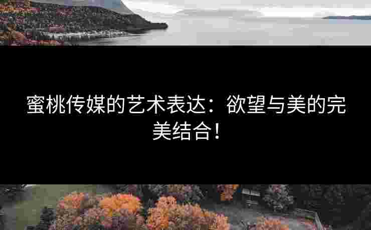 蜜桃传媒的艺术表达：欲望与美的完美结合！