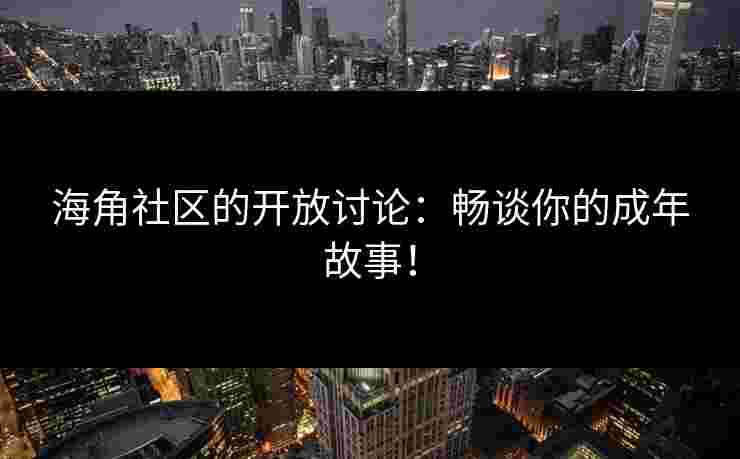 海角社区的开放讨论：畅谈你的成年故事！