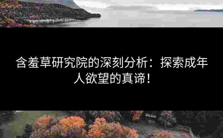 含羞草研究院的深刻分析：探索成年人欲望的真谛！