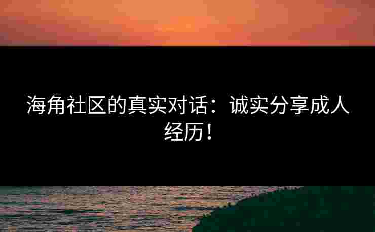 海角社区的真实对话：诚实分享成人经历！
