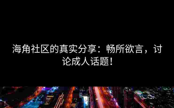 海角社区的真实分享：畅所欲言，讨论成人话题！
