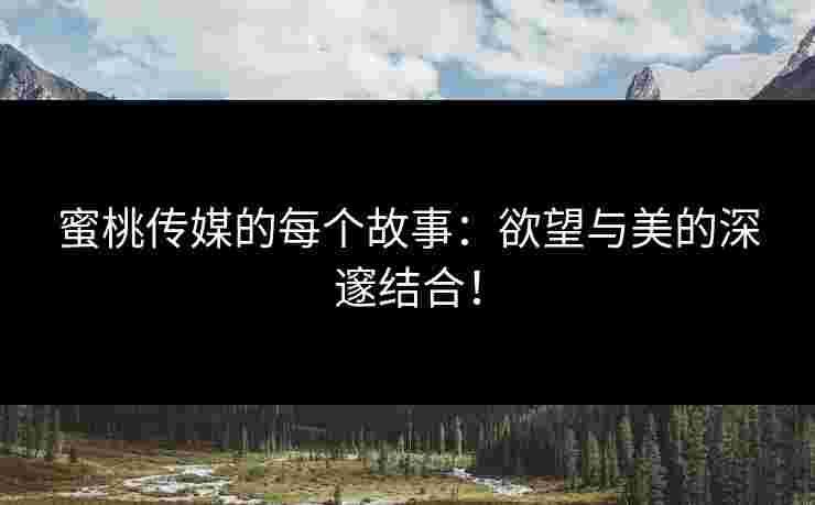 蜜桃传媒的每个故事：欲望与美的深邃结合！