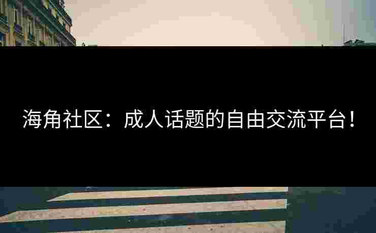 海角社区：成人话题的自由交流平台！