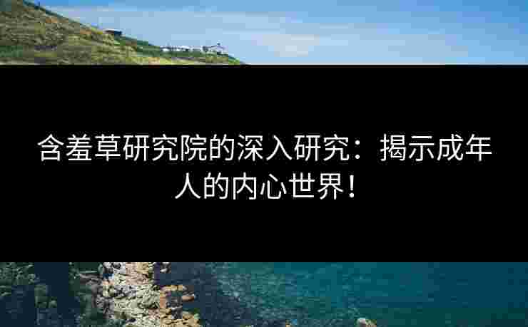 含羞草研究院的深入研究：揭示成年人的内心世界！