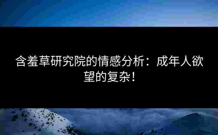 含羞草研究院的情感分析：成年人欲望的复杂！