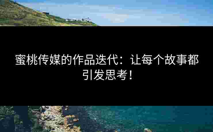 蜜桃传媒的作品迭代：让每个故事都引发思考！