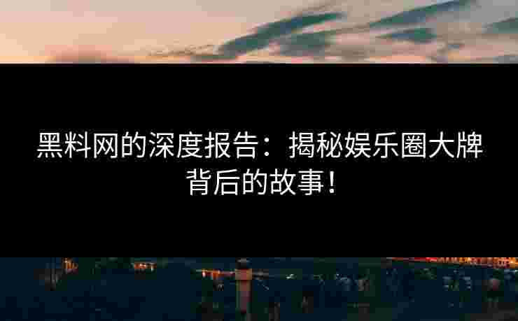 黑料网的深度报告：揭秘娱乐圈大牌背后的故事！
