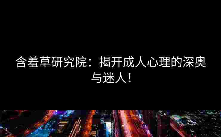 含羞草研究院：揭开成人心理的深奥与迷人！