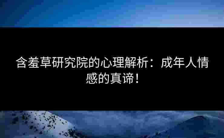 含羞草研究院的心理解析：成年人情感的真谛！