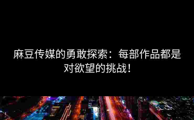 麻豆传媒的勇敢探索：每部作品都是对欲望的挑战！