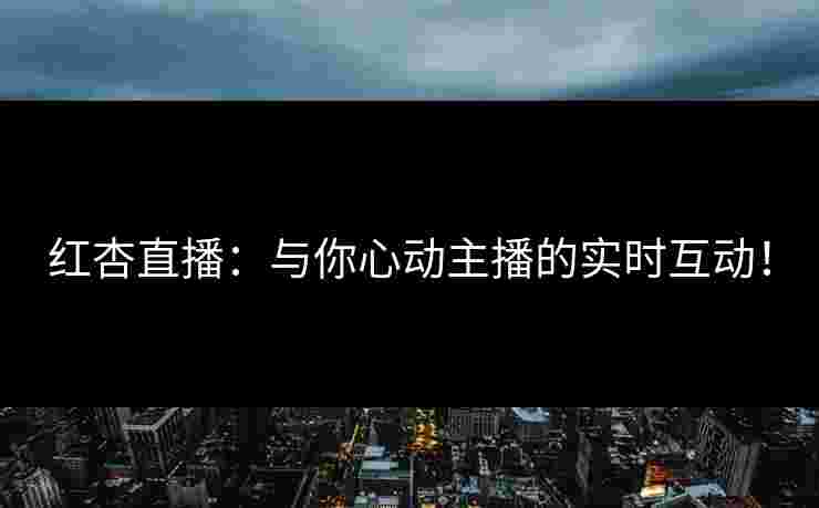 红杏直播：与你心动主播的实时互动！
