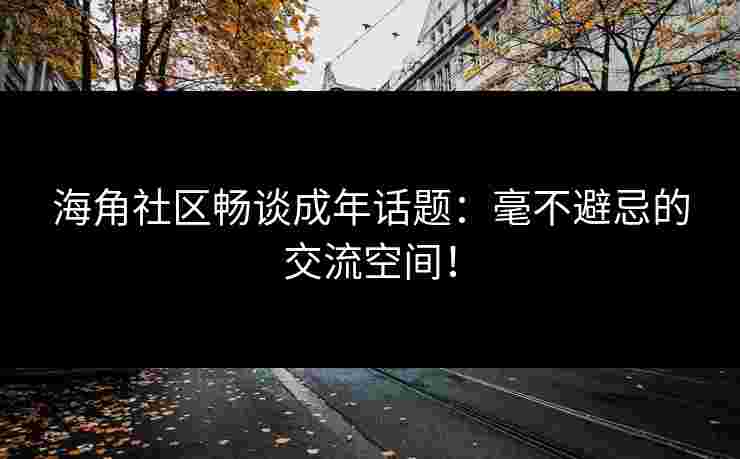 海角社区畅谈成年话题：毫不避忌的交流空间！