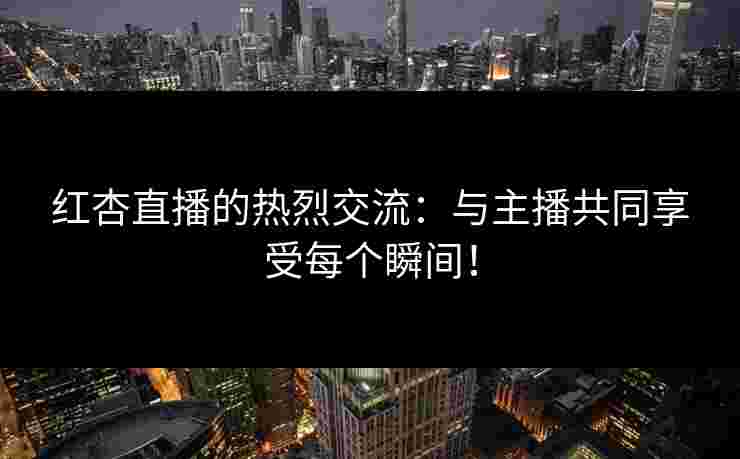 红杏直播的热烈交流：与主播共同享受每个瞬间！