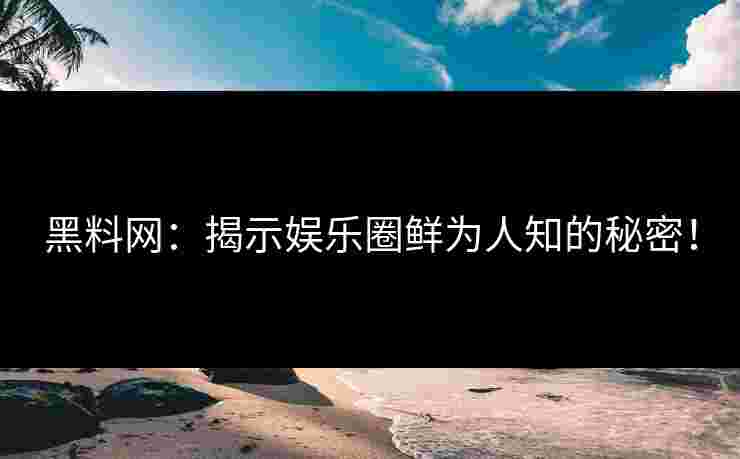 黑料网：揭示娱乐圈鲜为人知的秘密！