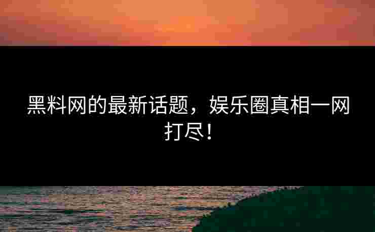 黑料网的最新话题，娱乐圈真相一网打尽！