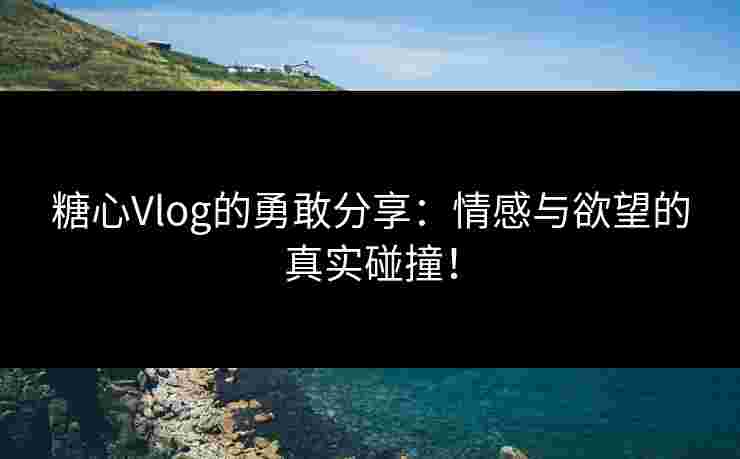 糖心Vlog的勇敢分享：情感与欲望的真实碰撞！