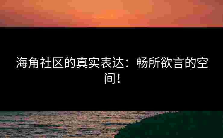 海角社区的真实表达：畅所欲言的空间！