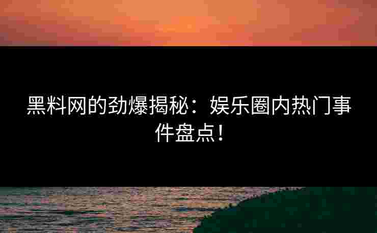 黑料网的劲爆揭秘：娱乐圈内热门事件盘点！