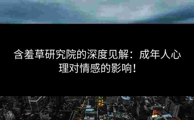 含羞草研究院的深度见解：成年人心理对情感的影响！
