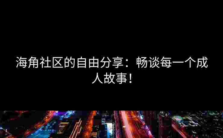 海角社区的自由分享：畅谈每一个成人故事！