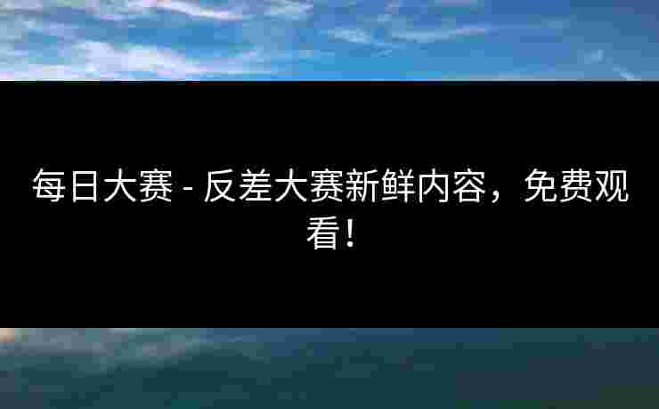 每日大赛 - 反差大赛新鲜内容，免费观看！