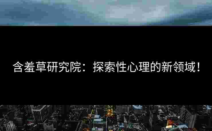 含羞草研究院：探索性心理的新领域！
