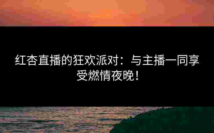红杏直播的狂欢派对：与主播一同享受燃情夜晚！