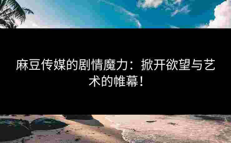 麻豆传媒的剧情魔力：掀开欲望与艺术的帷幕！
