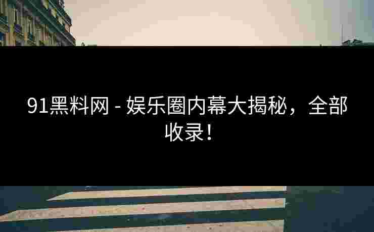 91黑料网 - 娱乐圈内幕大揭秘，全部收录！