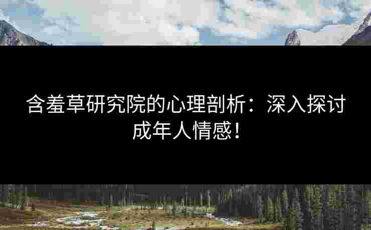 含羞草研究院的心理剖析：深入探讨成年人情感！