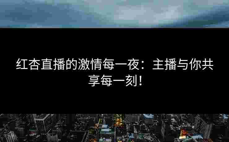 红杏直播的激情每一夜：主播与你共享每一刻！