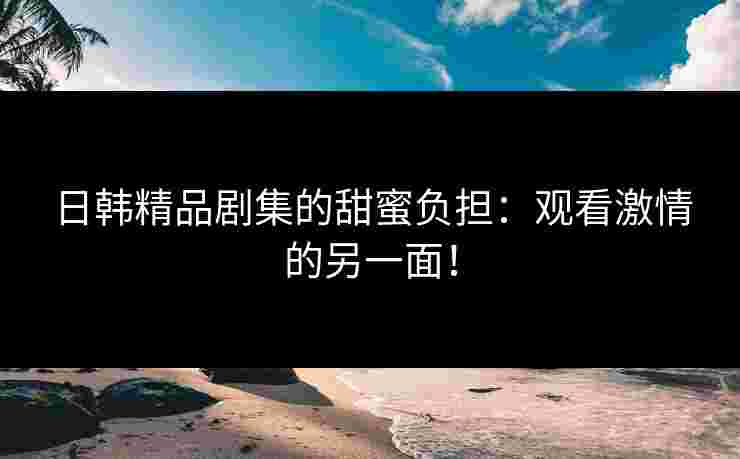 日韩精品剧集的甜蜜负担：观看激情的另一面！