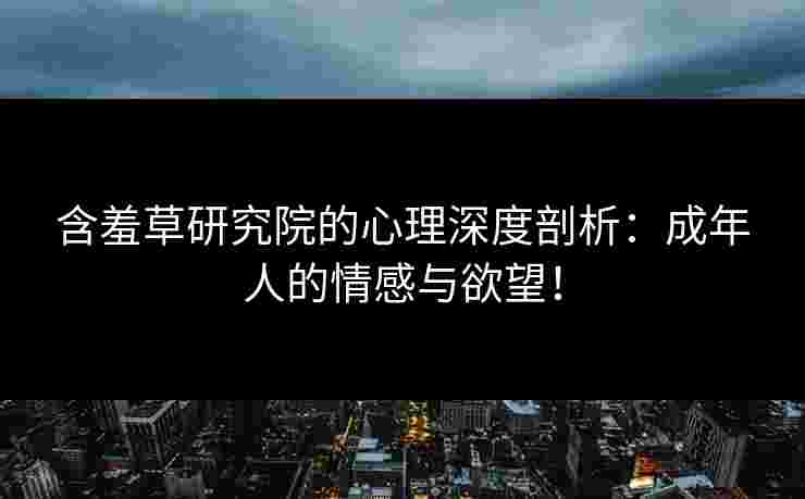 含羞草研究院的心理深度剖析：成年人的情感与欲望！
