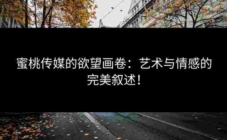 蜜桃传媒的欲望画卷：艺术与情感的完美叙述！