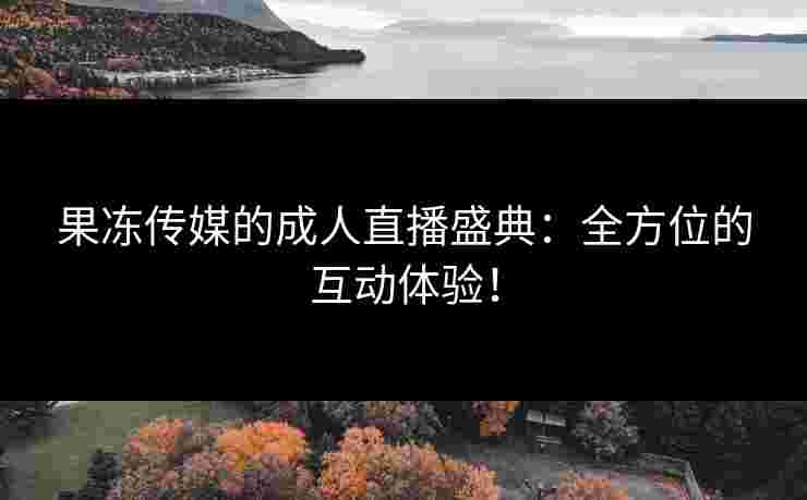 果冻传媒的成人直播盛典：全方位的互动体验！
