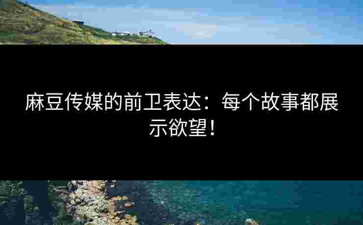 麻豆传媒的前卫表达：每个故事都展示欲望！