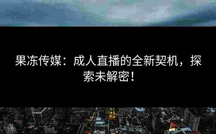 果冻传媒：成人直播的全新契机，探索未解密！