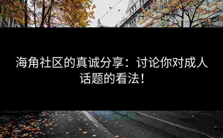 海角社区的真诚分享：讨论你对成人话题的看法！