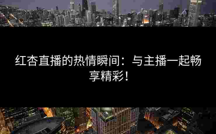 红杏直播的热情瞬间：与主播一起畅享精彩！