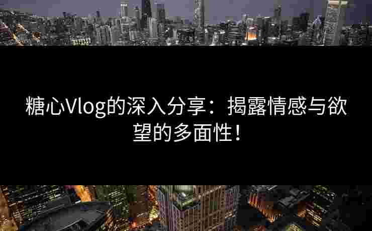 糖心Vlog的深入分享：揭露情感与欲望的多面性！