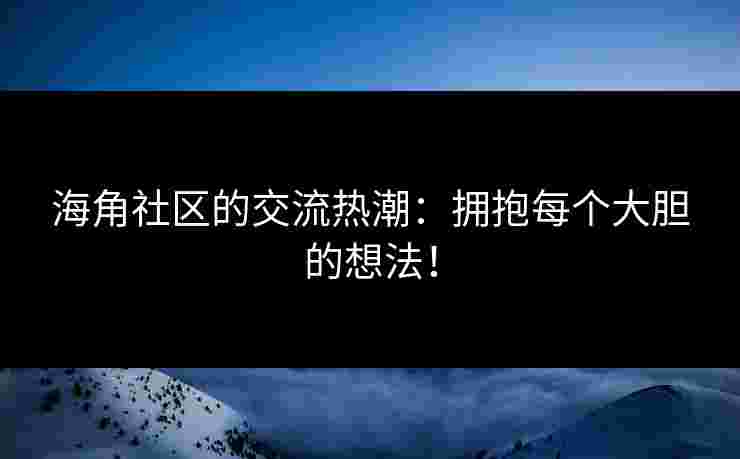 海角社区的交流热潮：拥抱每个大胆的想法！